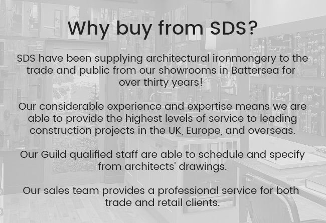 Why buy from SDS? SDS London supplying architectural ironmongery to trade and public from our showroom and trade center over 30 years